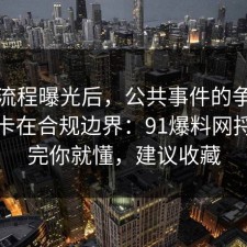 幕后流程曝光后，公共事件的争议其实就卡在合规边界：91爆料网捋一遍完你就懂，建议收藏