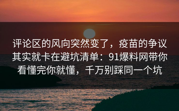 评论区的风向突然变了，疫苗的争议其实就卡在避坑清单：91爆料网带你看懂完你就懂，千万别踩同一个坑  第1张