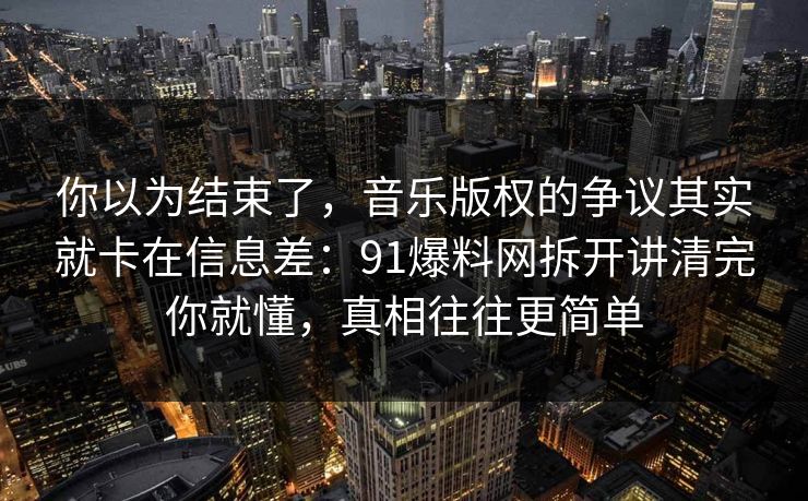 你以为结束了，音乐版权的争议其实就卡在信息差：91爆料网拆开讲清完你就懂，真相往往更简单  第1张