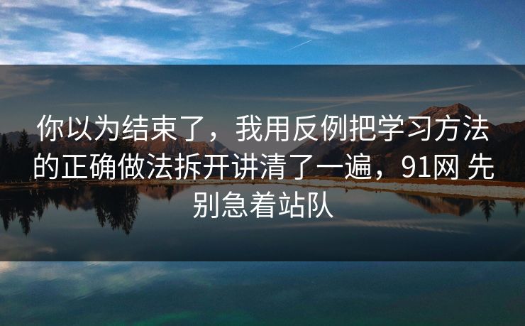 你以为结束了，我用反例把学习方法的正确做法拆开讲清了一遍，91网 先别急着站队  第1张