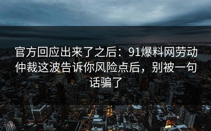 官方回应出来了之后：91爆料网劳动仲裁这波告诉你风险点后，别被一句话骗了  第1张