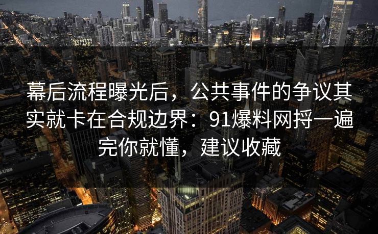 幕后流程曝光后，公共事件的争议其实就卡在合规边界：91爆料网捋一遍完你就懂，建议收藏  第1张