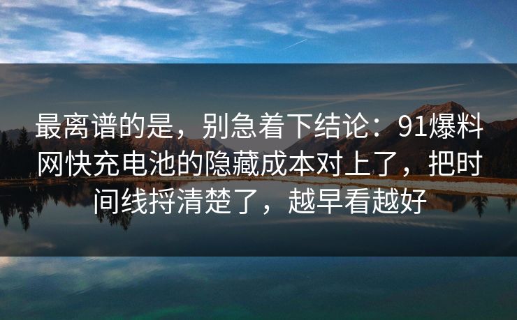 最离谱的是，别急着下结论：91爆料网快充电池的隐藏成本对上了，把时间线捋清楚了，越早看越好  第1张