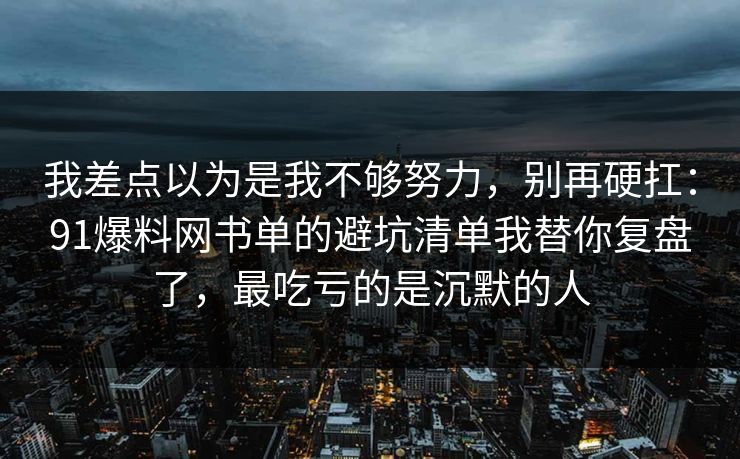 我差点以为是我不够努力，别再硬扛：91爆料网书单的避坑清单我替你复盘了，最吃亏的是沉默的人  第1张